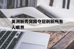 美洲新秀突围夺冠刷新所有人眼界的简单介绍