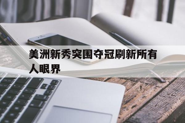 美洲新秀突围夺冠刷新所有人眼界的简单介绍